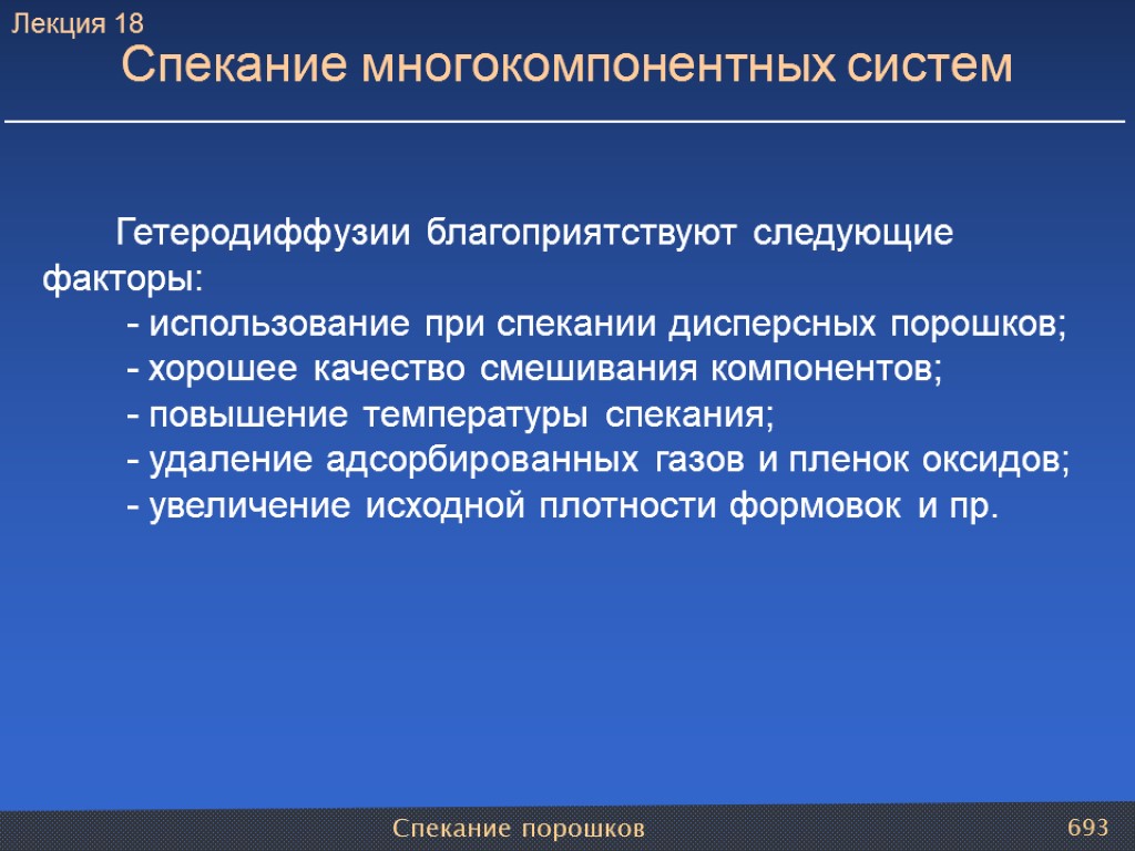 Спекание порошков 693 Гетеродиффузии благоприятствуют следующие факторы: - использование при спекании дисперсных порошков; -